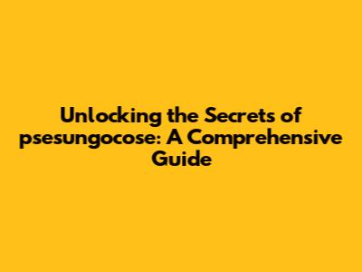 Unlocking the Secrets of psesungocose: A Comprehensive Guide