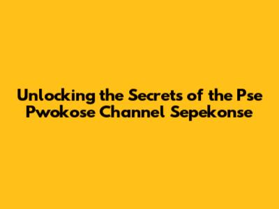 Unlocking the Secrets of the Pse Pwokose Channel Sepekonse