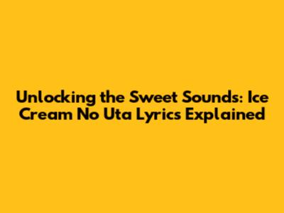 Unlocking the Sweet Sounds: Ice Cream No Uta Lyrics Explained
