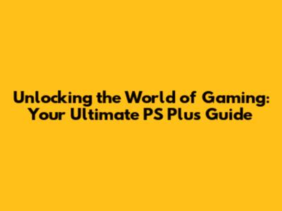 Unlocking the World of Gaming: Your Ultimate PS Plus Guide