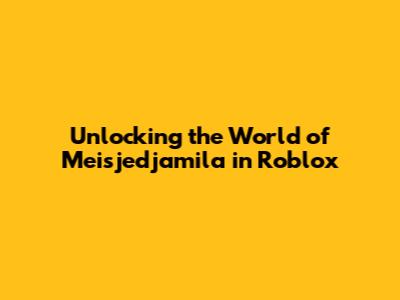 Unlocking the World of Meisjedjamila in Roblox