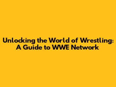 Unlocking the World of Wrestling: A Guide to WWE Network