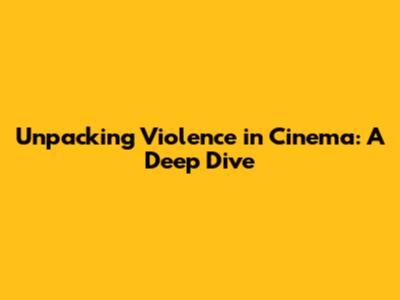 Unpacking Violence in Cinema: A Deep Dive