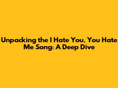 Unpacking the 'I Hate You, You Hate Me' Song: A Deep Dive