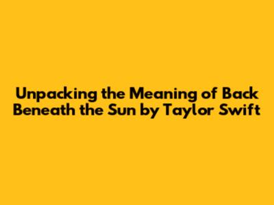 Unpacking the Meaning of "Back Beneath the Sun" by Taylor Swift