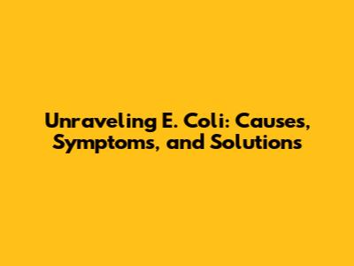 Unraveling E. Coli: Causes, Symptoms, and Solutions