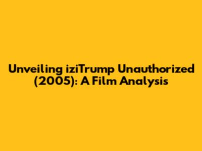 Unveiling 'iziTrump Unauthorized' (2005): A Film Analysis