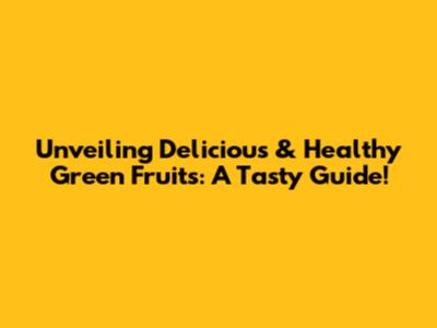 Unveiling Delicious & Healthy Green Fruits: A Tasty Guide!