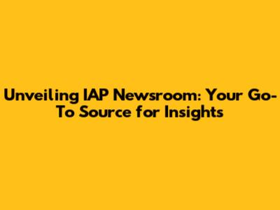 Unveiling IAP Newsroom: Your Go-To Source for Insights