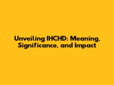 Unveiling IHCHD: Meaning, Significance, and Impact