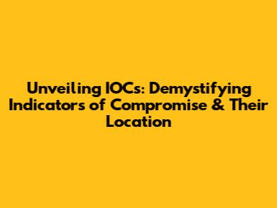 Unveiling IOCs: Demystifying Indicators of Compromise & Their Location