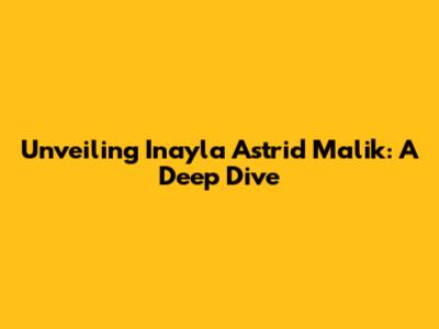 Unveiling Inayla Astrid Malik: A Deep Dive