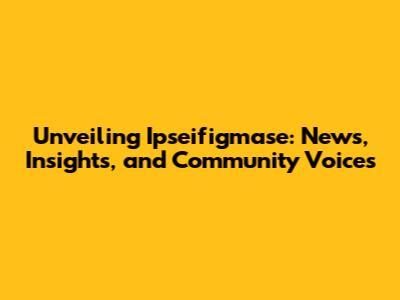 Unveiling Ipseifigmase: News, Insights, and Community Voices