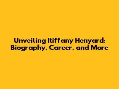 Unveiling Itiffany Henyard: Biography, Career, and More