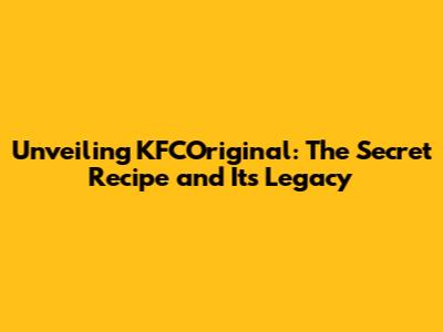 Unveiling KFCOriginal: The Secret Recipe and Its Legacy