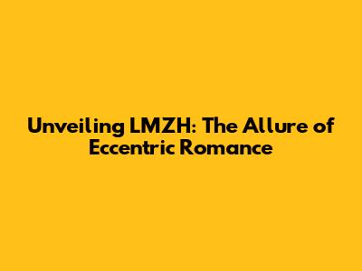 Unveiling LMZH: The Allure of Eccentric Romance