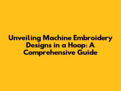 Unveiling Machine Embroidery Designs in a Hoop: A Comprehensive Guide