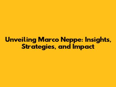 Unveiling Marco Neppe: Insights, Strategies, and Impact