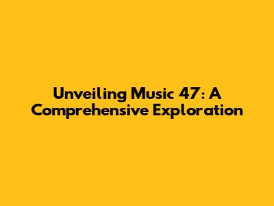 Unveiling Music 47: A Comprehensive Exploration