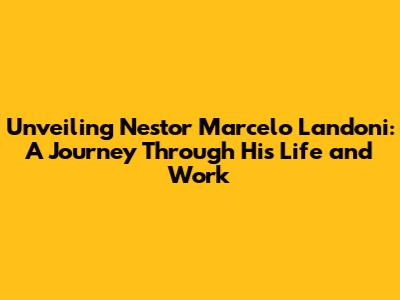 Unveiling Nestor Marcelo Landoni: A Journey Through His Life and Work