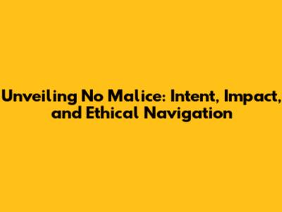 Unveiling No Malice: Intent, Impact, and Ethical Navigation