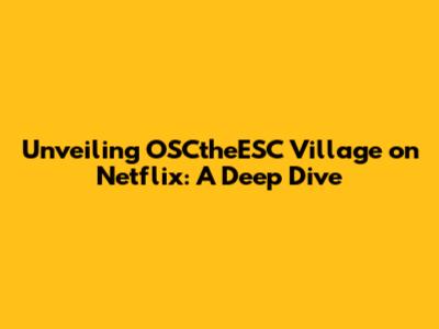 Unveiling OSCtheESC Village on Netflix: A Deep Dive
