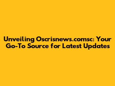 Unveiling Oscrisnews.comsc: Your Go-To Source for Latest Updates