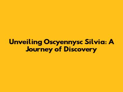 Unveiling Oscyennysc Silvia: A Journey of Discovery