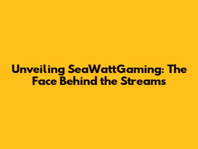 Unveiling SeaWattGaming: The Face Behind the Streams