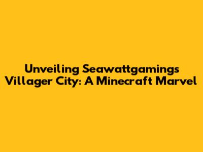 Unveiling Seawattgaming's Villager City: A Minecraft Marvel
