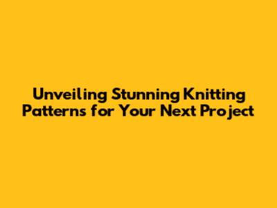 Unveiling Stunning Knitting Patterns for Your Next Project