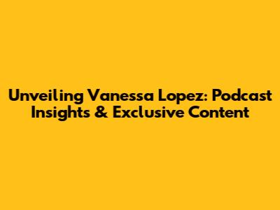 Unveiling Vanessa Lopez: Podcast Insights & Exclusive Content