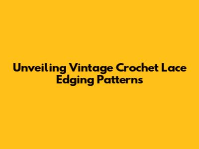 Unveiling Vintage Crochet Lace Edging Patterns