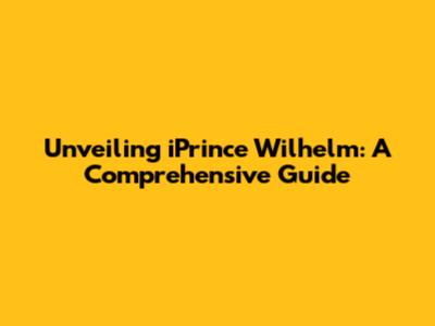 Unveiling iPrince Wilhelm: A Comprehensive Guide