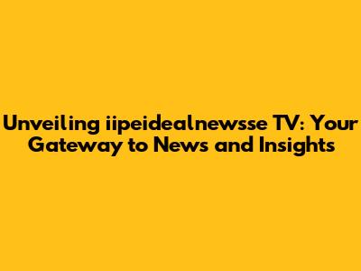 Unveiling iipeidealnewsse TV: Your Gateway to News and Insights