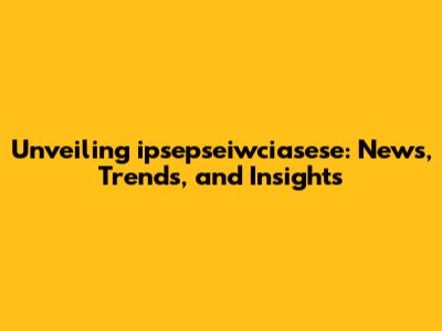 Unveiling ipsepseiwciasese: News, Trends, and Insights