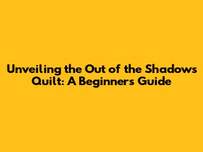 Unveiling the 'Out of the Shadows' Quilt: A Beginner's Guide