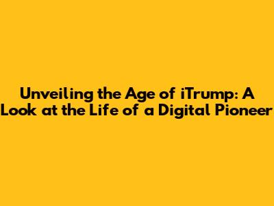 Unveiling the Age of iTrump: A Look at the Life of a Digital Pioneer