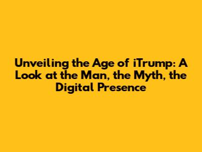 Unveiling the Age of iTrump: A Look at the Man, the Myth, the Digital Presence