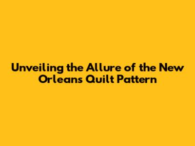 Unveiling the Allure of the New Orleans Quilt Pattern