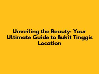 Unveiling the Beauty: Your Ultimate Guide to Bukit Tinggi's Location