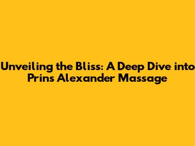 Unveiling the Bliss: A Deep Dive into Prins Alexander Massage
