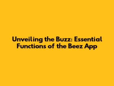 Unveiling the Buzz: Essential Functions of the Beez App