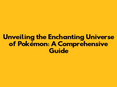 Unveiling the Enchanting Universe of Pokémon: A Comprehensive Guide