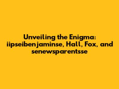 Unveiling the Enigma: iipseibenjaminse, Hall, Fox, and senewsparentsse