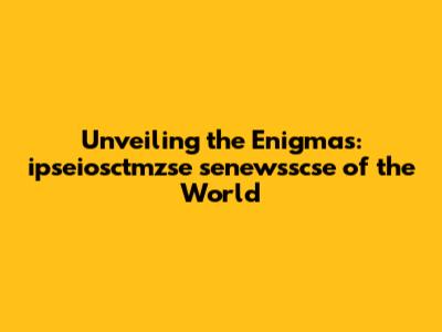 Unveiling the Enigmas: ipseiosctmzse senewsscse of the World