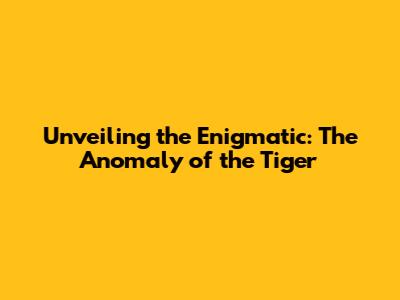 Unveiling the Enigmatic: The Anomaly of the Tiger