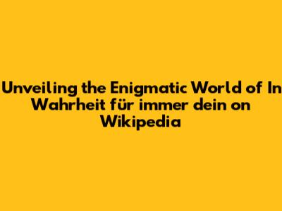 Unveiling the Enigmatic World of 'In Wahrheit für immer dein' on Wikipedia
