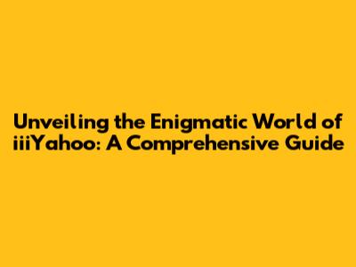 Unveiling the Enigmatic World of iiiYahoo: A Comprehensive Guide