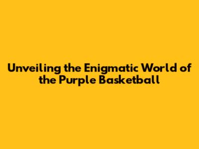 Unveiling the Enigmatic World of the Purple Basketball